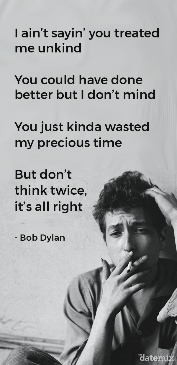 Break Up Lyrics: I ain’t sayin’ you treated me unkind You could have done better but I don’t mind You just kinda wasted my precious time But don’t think twice, it’s all right - Bob Dylan
