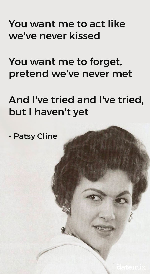 Break Up Lyrics: You want me to act like we've never kissed You want me to forget,pretend we've never met And I've tried and I've tried,but I haven't yet - Patsy Cline
