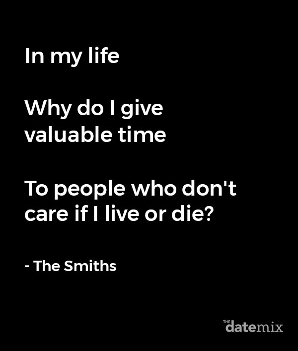 Break Up Lyrics: In my life Why do I give valuable time To people who don't care if I live or die? - The Smiths