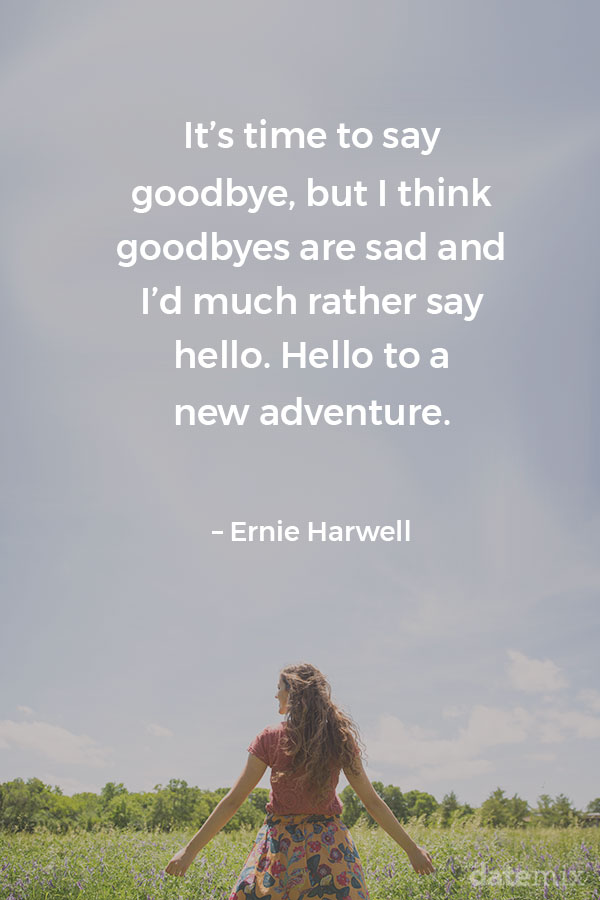 Broken Heart Quotes: It&rsquo;s time to say goodbye, but I think goodbyes are sad and I&rsquo;d much rather say hello. Hello to a new adventure. &ndash; Ernie Harwell
