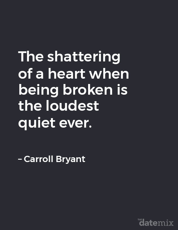 Broken Heart Quotes: &ldquo;The shattering of a heart when being broken is the loudest quiet ever." &ndash; Carroll Bryant