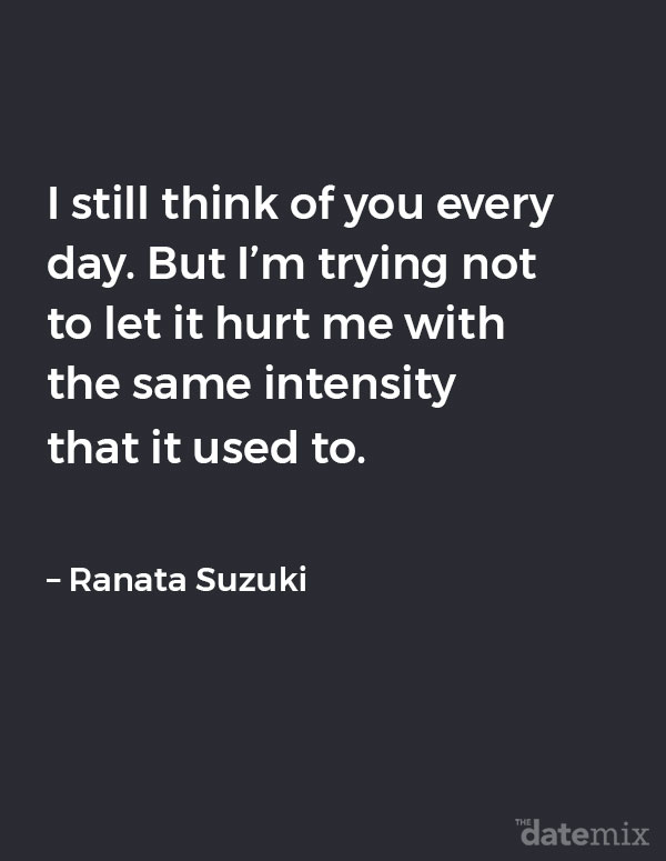 Broken Heart Quotes: &ldquo;I still think of you every day. But I&rsquo;m trying not to let it hurt me with the same intensity that it used to.&rdquo; &ndash; Ranata Suzuki