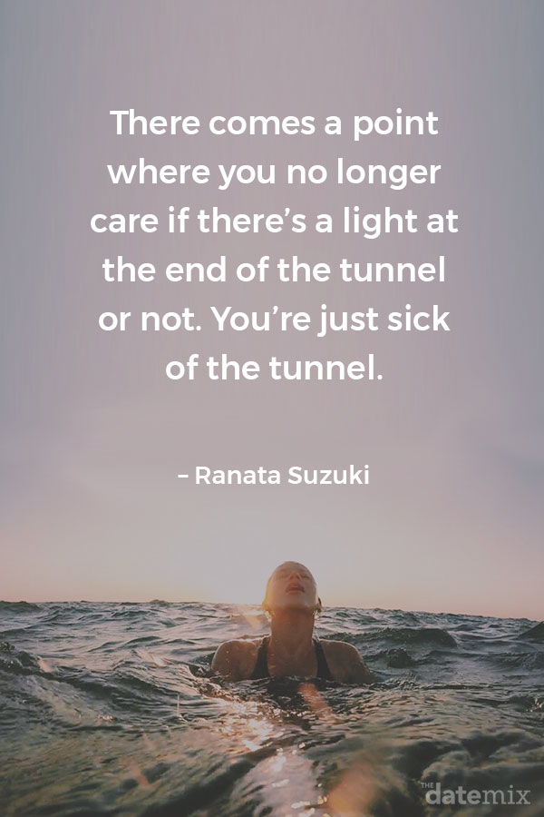 Broken Heart Quotes: There comes a point where you no longer care if there&rsquo;s a light at the end of the tunnel or not. You&rsquo;re just sick of the tunnel. &ndash; Ranata Suzuki