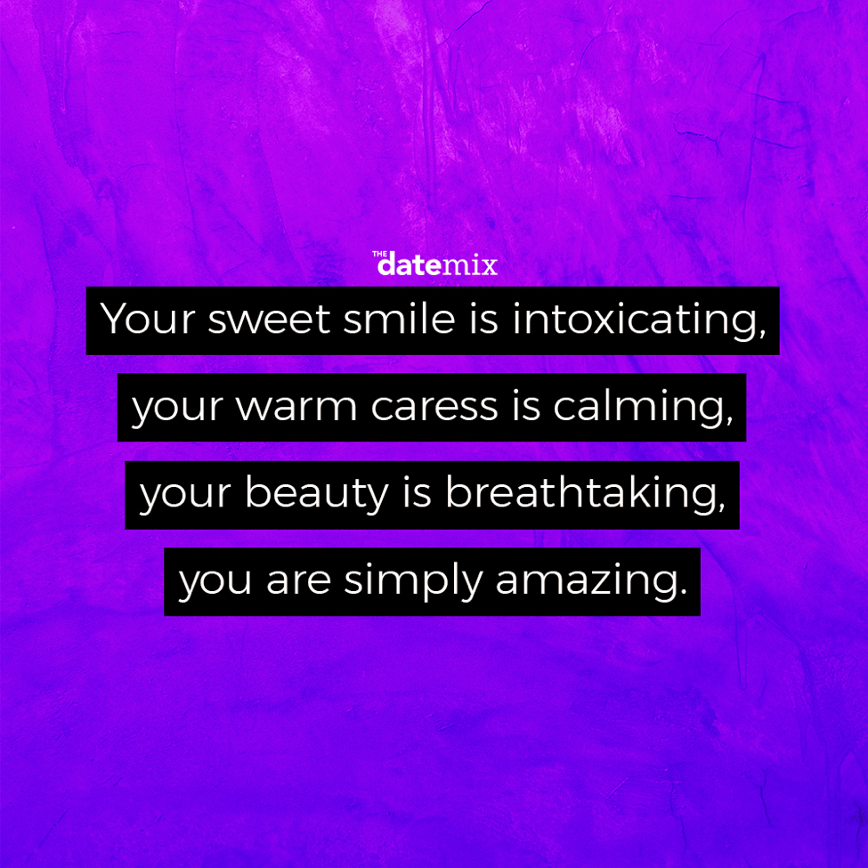 Romantic Quotes: Your sweet smile is intoxicating, your warm caress is calming, your beauty is breathtaking, you are simply amazing.