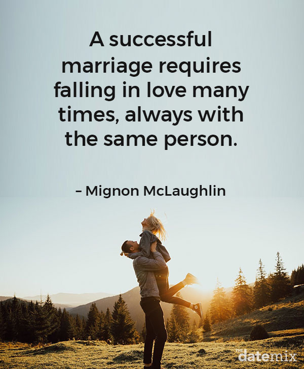 Love Quotes for Him: “A successful marriage requires falling in love many times, always with the same person.”– Mignon McLaughlin