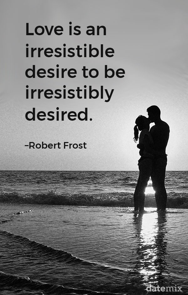 Love Quotes for Him: “Love is an irresistible desire to be irresistibly desired.”–Robert Frost