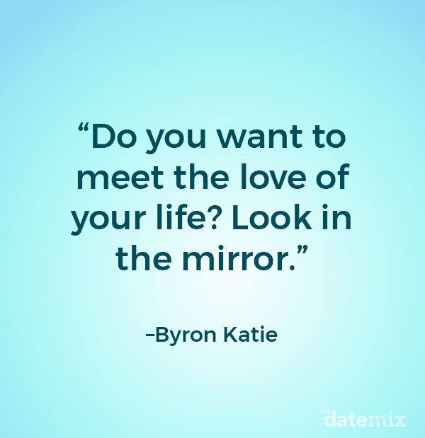 wisdom: Do you want to meet the love of your life? Look in the mirror.